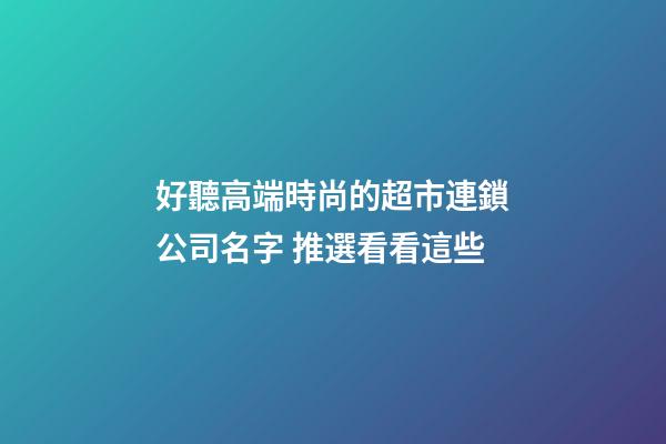 好聽高端時尚的超市連鎖公司名字 推選看看這些-第1張-公司起名-玄機派